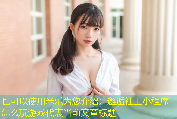 <strong>米乐为您介绍：邂逅社工小程序怎么玩游戏</strong>